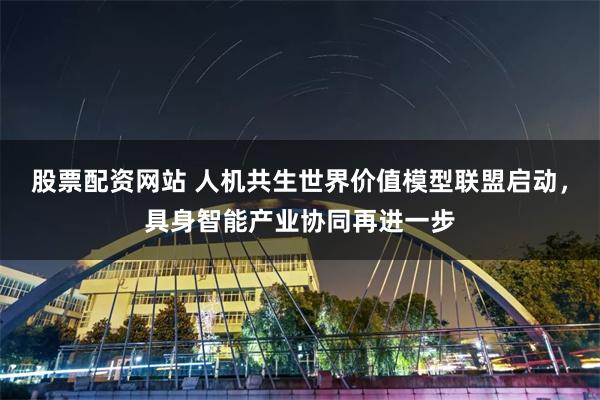 股票配资网站 人机共生世界价值模型联盟启动，具身智能产业协同再进一步