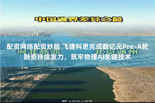配资网络配资炒股 飞捷科思完成数亿元Pre-A轮融资持续发力，筑牢物理AI关键技术