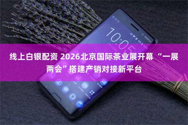 线上白银配资 2026北京国际茶业展开幕 “一展两会”搭建产销对接新平台