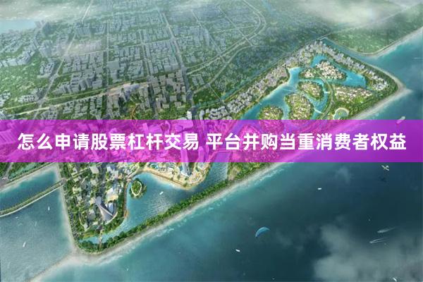 怎么申请股票杠杆交易 平台并购当重消费者权益