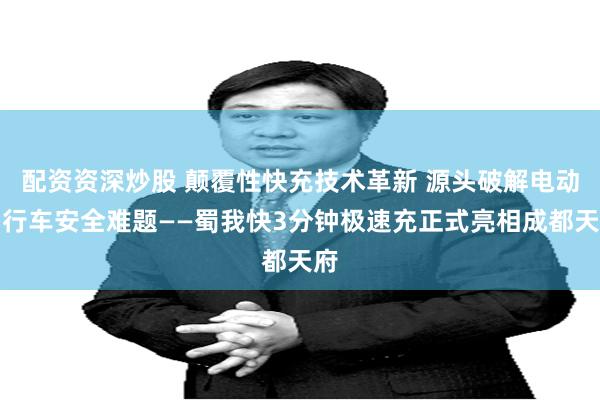 配资资深炒股 颠覆性快充技术革新 源头破解电动自行车安全难题——蜀我快3分钟极速充正式亮相成都天府