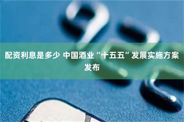 配资利息是多少 中国酒业“十五五”发展实施方案发布