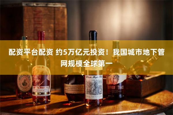 配资平台配资 约5万亿元投资！我国城市地下管网规模全球第一