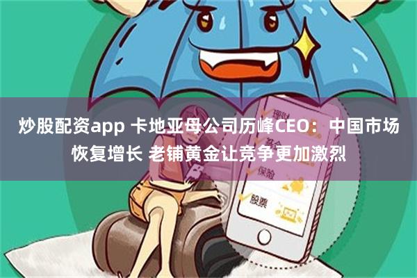 炒股配资app 卡地亚母公司历峰CEO：中国市场恢复增长 老铺黄金让竞争更加激烈