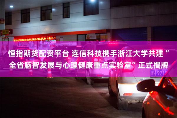 恒指期货配资平台 连信科技携手浙江大学共建“全省脑智发展与心理健康重点实验室”正式揭牌