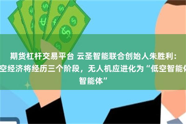 期货杠杆交易平台 云圣智能联合创始人朱胜利：低空经济将经历三个阶段，无人机应进化为“低空智能体”