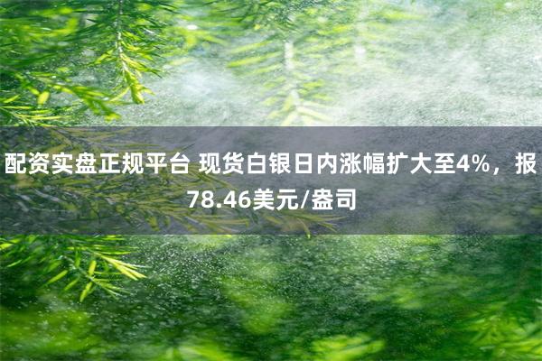 配资实盘正规平台 现货白银日内涨幅扩大至4%，报78.46美元/盎司