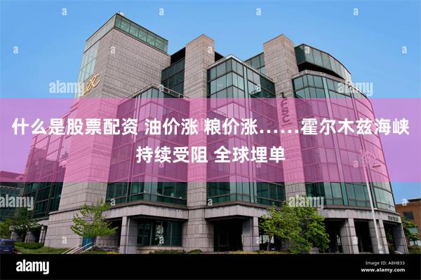 什么是股票配资 油价涨 粮价涨……霍尔木兹海峡持续受阻 全球埋单