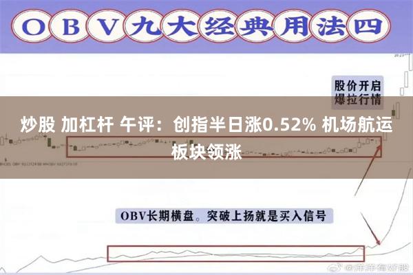 炒股 加杠杆 午评：创指半日涨0.52% 机场航运板块领涨