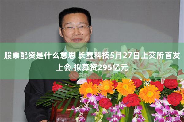 股票配资是什么意思 长鑫科技5月27日上交所首发上会 拟募资295亿元