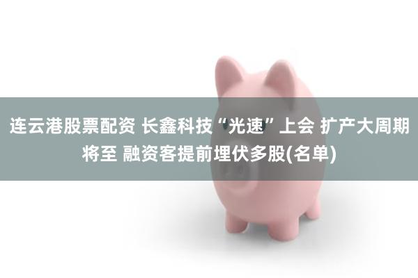 连云港股票配资 长鑫科技“光速”上会 扩产大周期将至 融资客提前埋伏多股(名单)
