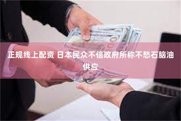 正规线上配资 日本民众不信政府所称不愁石脑油供应