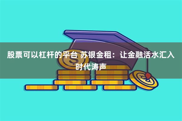 股票可以杠杆的平台 苏银金租：让金融活水汇入时代涛声