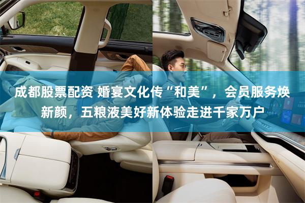 成都股票配资 婚宴文化传“和美”，会员服务焕新颜，五粮液美好新体验走进千家万户