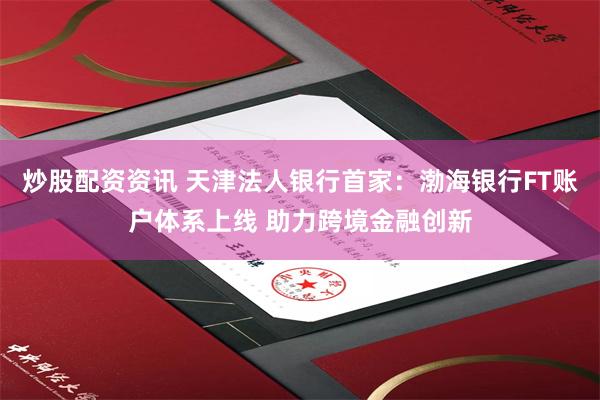 炒股配资资讯 天津法人银行首家：渤海银行FT账户体系上线 助力跨境金融创新