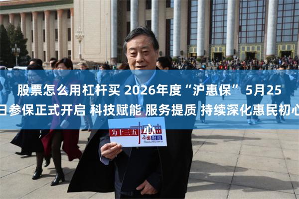 股票怎么用杠杆买 2026年度“沪惠保” 5月25日参保正式开启 科技赋能 服务提质 持续深化惠民初心