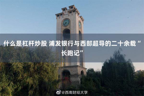 什么是杠杆炒股 浦发银行与西部超导的二十余载“长跑记”
