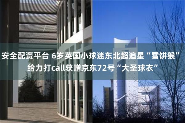 安全配资平台 6岁英国小球迷东北超追星“雪饼猴” 给力打call获赠京东72号“大圣球衣”