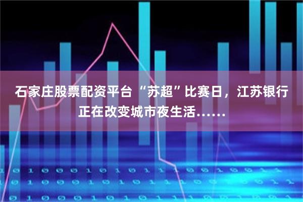 石家庄股票配资平台 “苏超”比赛日，江苏银行正在改变城市夜生活……