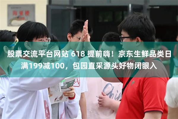股票交流平台网站 618 提前嗨！京东生鲜品类日满199减100，包园直采源头好物闭眼入