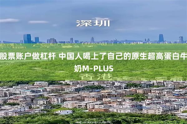 股票账户做杠杆 中国人喝上了自己的原生超高蛋白牛奶M-PLUS