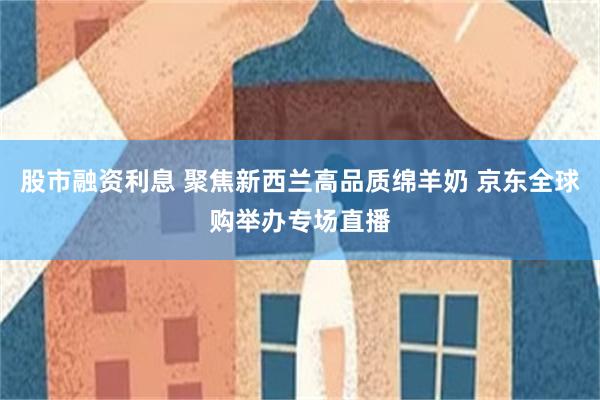股市融资利息 聚焦新西兰高品质绵羊奶 京东全球购举办专场直播