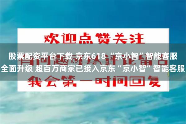 股票配资平台下载 京东618 “京小智”智能客服全面升级 超百万商家已接入京东“京小智”智能客服