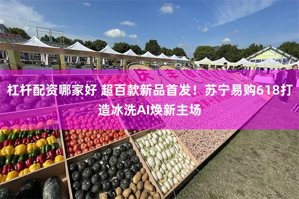 杠杆配资哪家好 超百款新品首发！苏宁易购618打造冰洗AI焕新主场