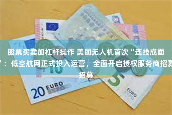 股票买卖加杠杆操作 美团无人机首次“连线成面”：低空航网正式投入运营，全面开启授权服务商招募