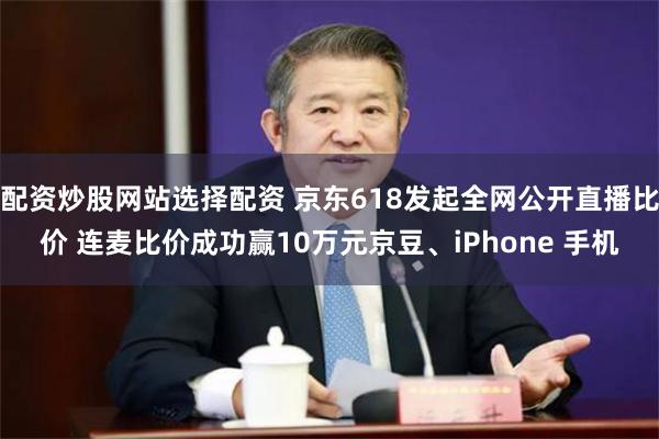 配资炒股网站选择配资 京东618发起全网公开直播比价 连麦比价成功赢10万元京豆、iPhone 手机