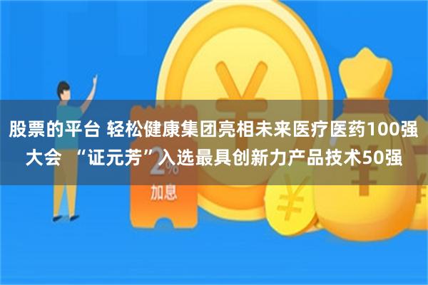 股票的平台 轻松健康集团亮相未来医疗医药100强大会  “证元芳”入选最具创新力产品技术50强