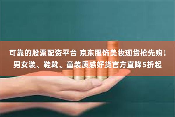 可靠的股票配资平台 京东服饰美妆现货抢先购！男女装、鞋靴、童装质感好货官方直降5折起