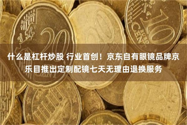 什么是杠杆炒股 行业首创！京东自有眼镜品牌京乐目推出定制配镜七天无理由退换服务