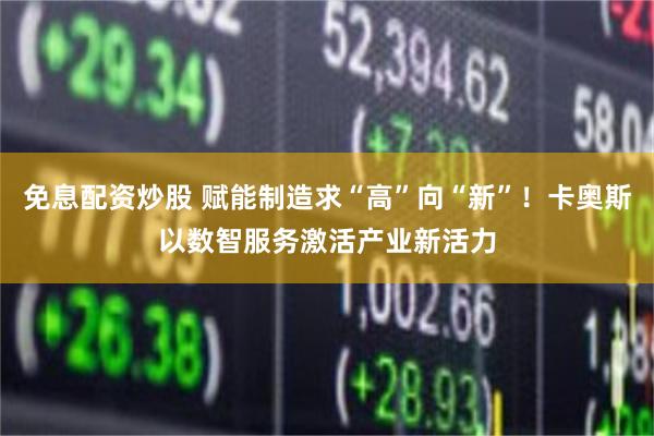 免息配资炒股 赋能制造求“高”向“新”！卡奥斯以数智服务激活产业新活力