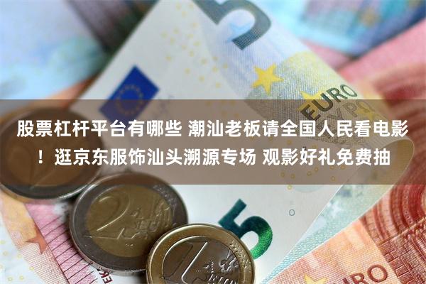 股票杠杆平台有哪些 潮汕老板请全国人民看电影！逛京东服饰汕头溯源专场 观影好礼免费抽