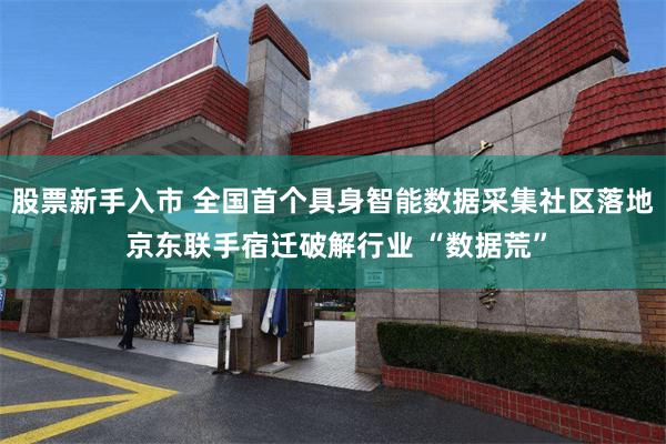 股票新手入市 全国首个具身智能数据采集社区落地 京东联手宿迁破解行业 “数据荒”