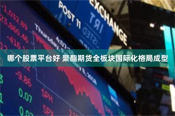 哪个股票平台好 聚酯期货全板块国际化格局成型