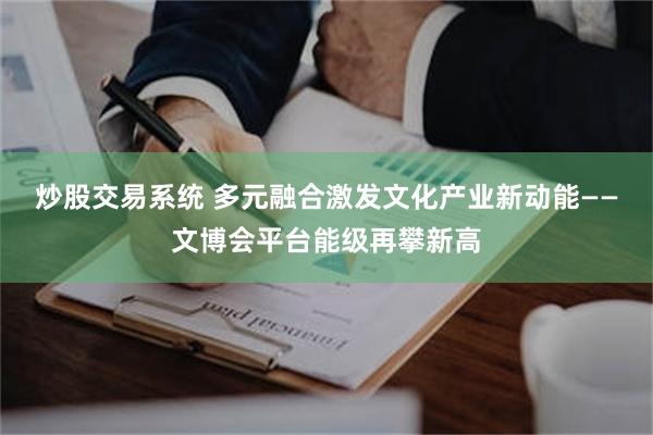 炒股交易系统 多元融合激发文化产业新动能——文博会平台能级再攀新高
