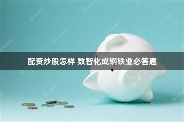 配资炒股怎样 数智化成钢铁业必答题