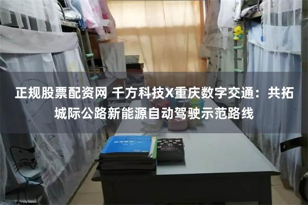 正规股票配资网 千方科技X重庆数字交通：共拓城际公路新能源自动驾驶示范路线