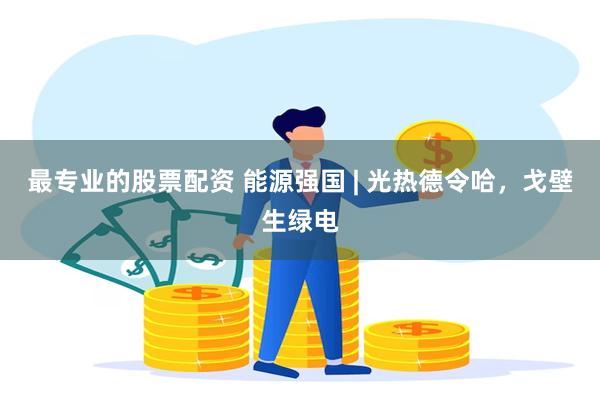 最专业的股票配资 能源强国 | 光热德令哈，戈壁生绿电