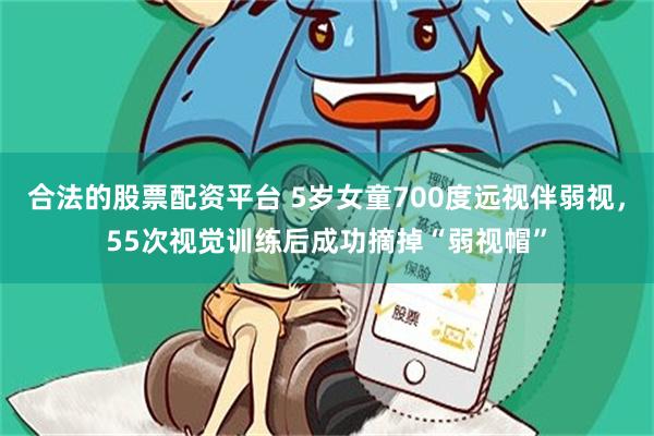 合法的股票配资平台 5岁女童700度远视伴弱视，55次视觉训练后成功摘掉“弱视帽”