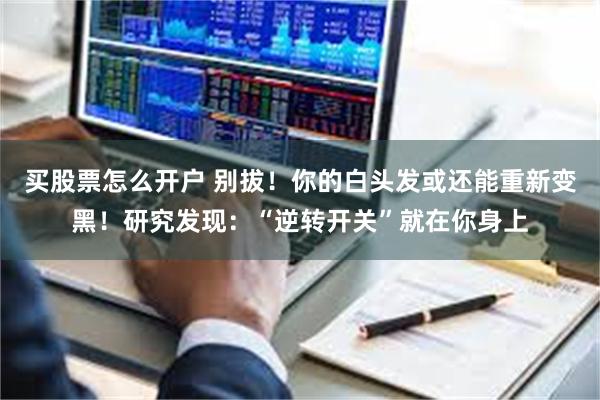 买股票怎么开户 别拔！你的白头发或还能重新变黑！研究发现：“逆转开关”就在你身上
