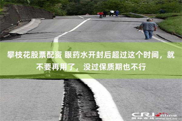 攀枝花股票配资 眼药水开封后超过这个时间，就不要再用了，没过保质期也不行