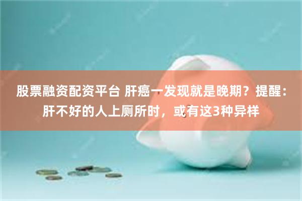 股票融资配资平台 肝癌一发现就是晚期？提醒：肝不好的人上厕所时，或有这3种异样