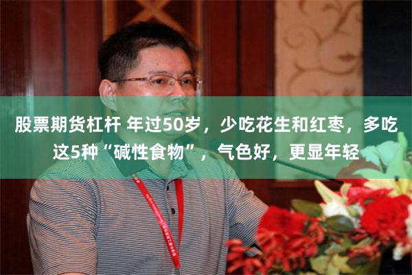 股票期货杠杆 年过50岁，少吃花生和红枣，多吃这5种“碱性食物”，气色好，更显年轻