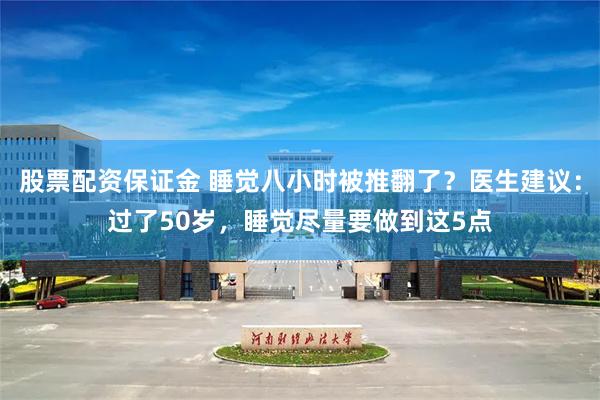 股票配资保证金 睡觉八小时被推翻了？医生建议：过了50岁，睡觉尽量要做到这5点