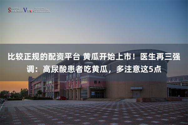比较正规的配资平台 黄瓜开始上市！医生再三强调：高尿酸患者吃黄瓜，多注意这5点