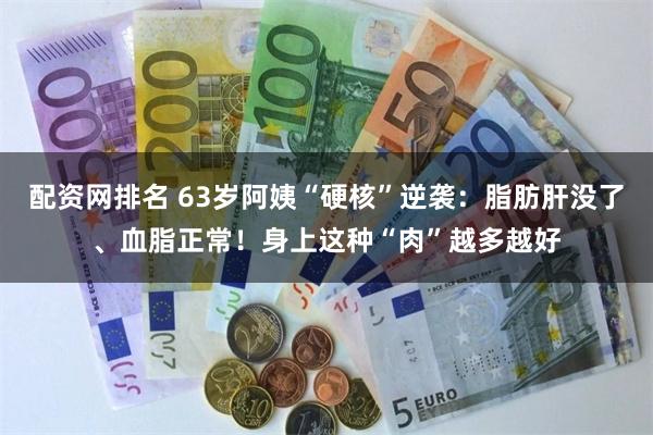 配资网排名 63岁阿姨“硬核”逆袭：脂肪肝没了、血脂正常！身上这种“肉”越多越好
