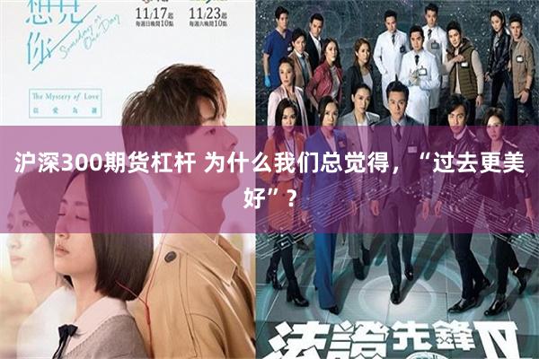 沪深300期货杠杆 为什么我们总觉得，“过去更美好”？